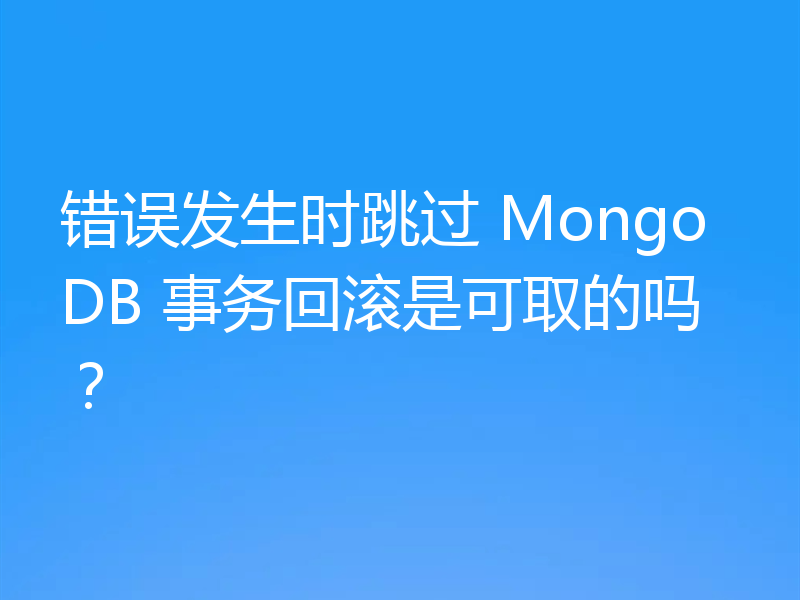 错误发生时跳过 MongoDB 事务回滚是可取的吗？
