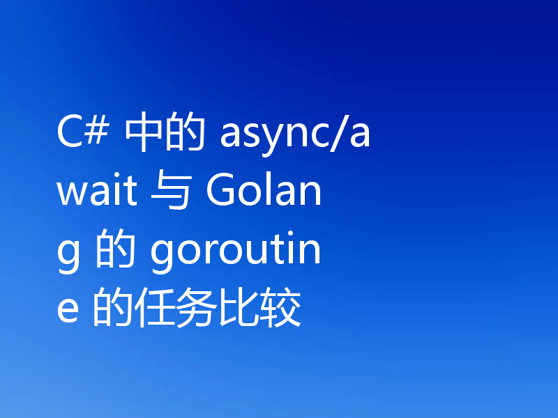 C# 中的 async/await 与 Golang 的 goroutine 的任务比较