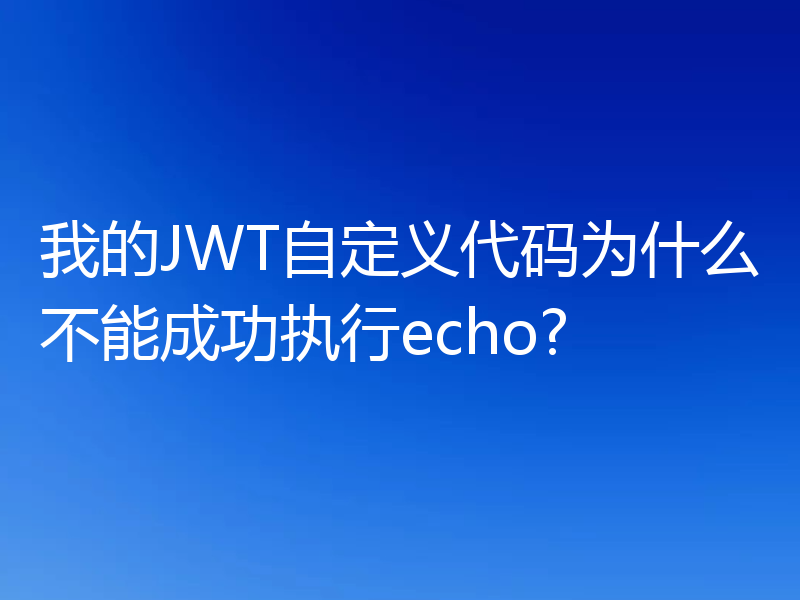 我的JWT自定义代码为什么不能成功执行echo?