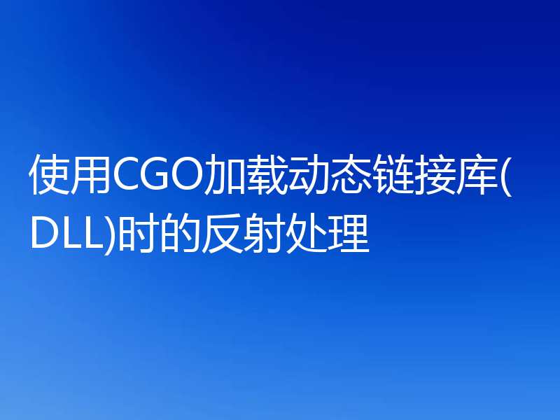 使用CGO加载动态链接库(DLL)时的反射处理