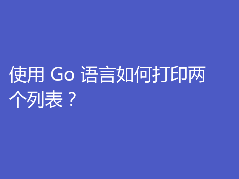 使用 Go 语言如何打印两个列表？