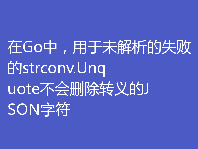 在Go中，用于未解析的失败的strconv.Unquote不会删除转义的JSON字符