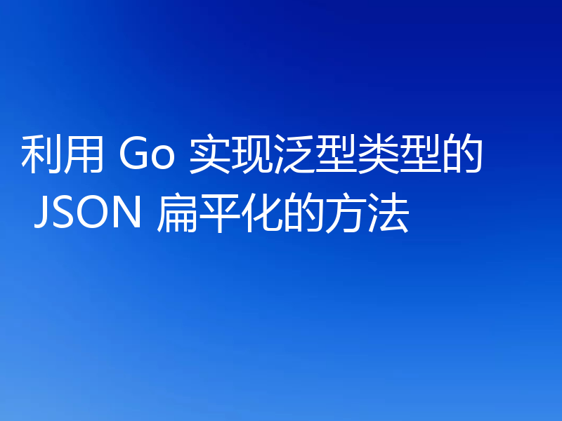 利用 Go 实现泛型类型的 JSON 扁平化的方法