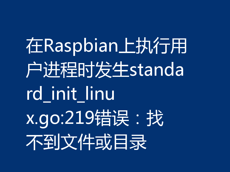 在Raspbian上执行用户进程时发生standard_init_linux.go:219错误：找不到文件或目录