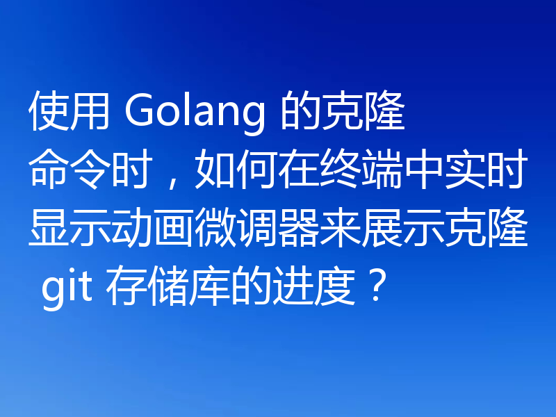 使用 Golang 的克隆命令时，如何在终端中实时显示动画微调器来展示克隆 git 存储库的进度？