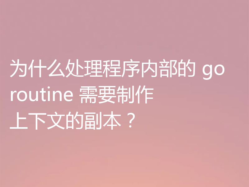 为什么处理程序内部的 goroutine 需要制作上下文的副本？