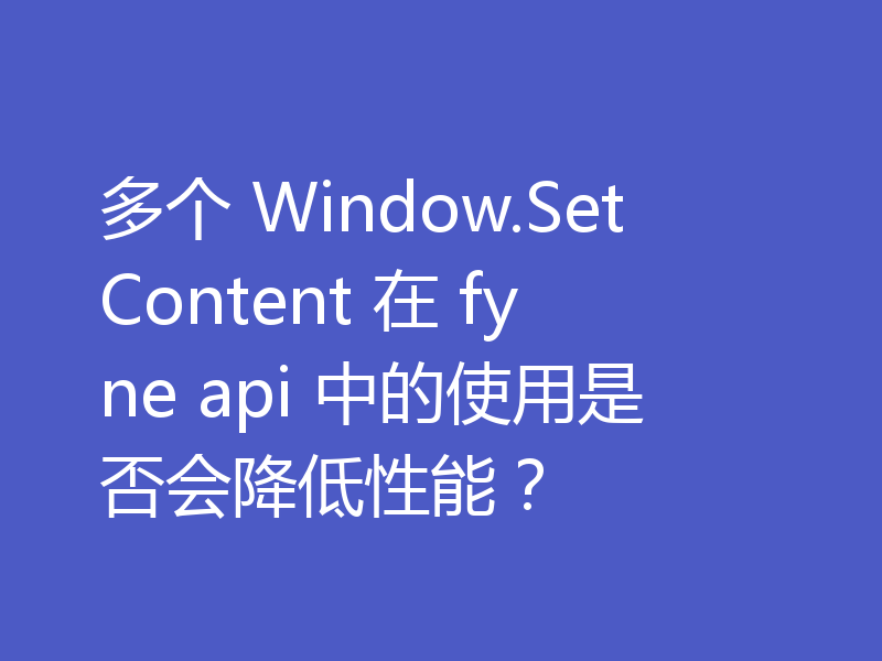 多个 Window.SetContent 在 fyne api 中的使用是否会降低性能？
