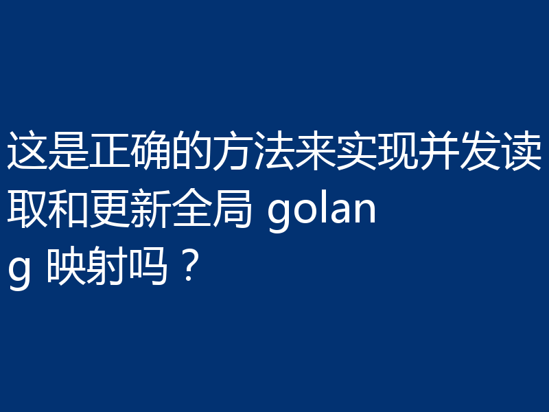 这是正确的方法来实现并发读取和更新全局 golang 映射吗？