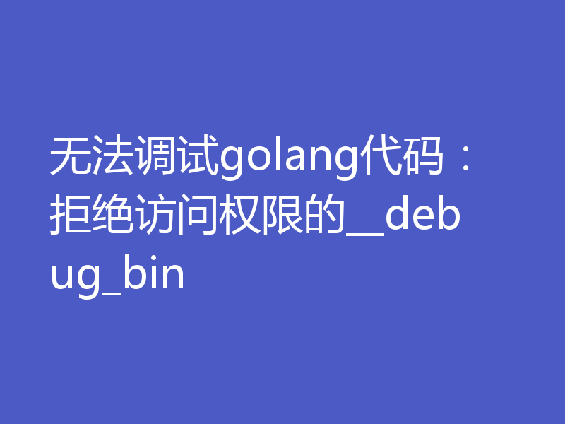无法调试golang代码：拒绝访问权限的__debug_bin