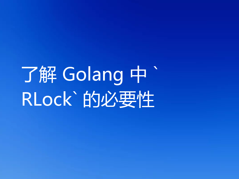 了解 Golang 中 `RLock` 的必要性
