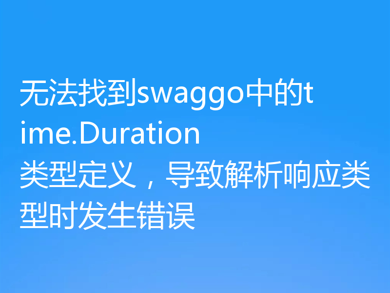 无法找到swaggo中的time.Duration类型定义，导致解析响应类型时发生错误