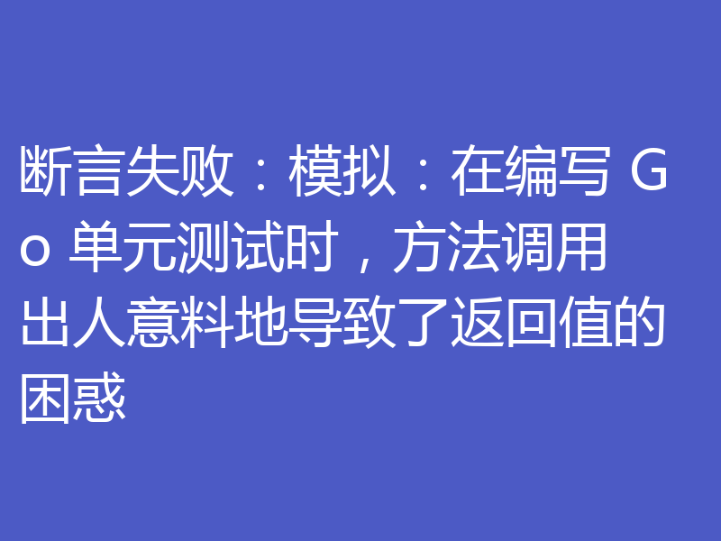 断言失败：模拟：在编写 Go 单元测试时，方法调用出人意料地导致了返回值的困惑