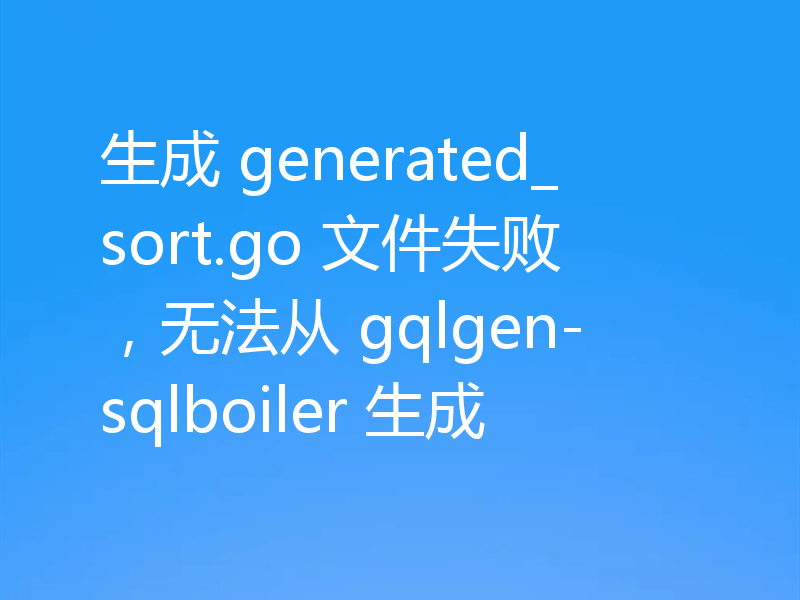 生成 generated_sort.go 文件失败，无法从 gqlgen-sqlboiler 生成