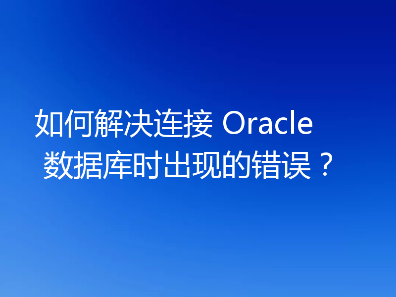 如何解决连接 Oracle 数据库时出现的错误？
