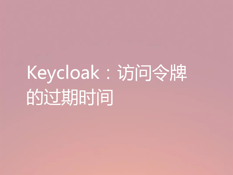 Keycloak：访问令牌的过期时间