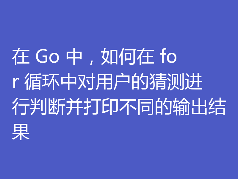 在 Go 中，如何在 for 循环中对用户的猜测进行判断并打印不同的输出结果