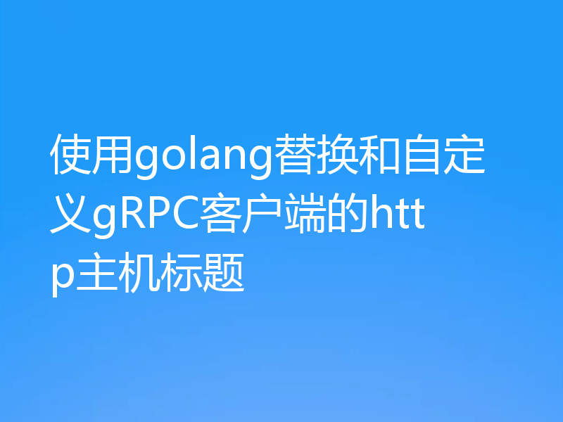 使用golang替换和自定义gRPC客户端的http主机标题