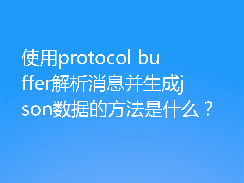 使用protocol buffer解析消息并生成json数据的方法是什么？