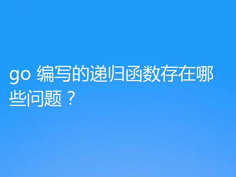 go 编写的递归函数存在哪些问题？