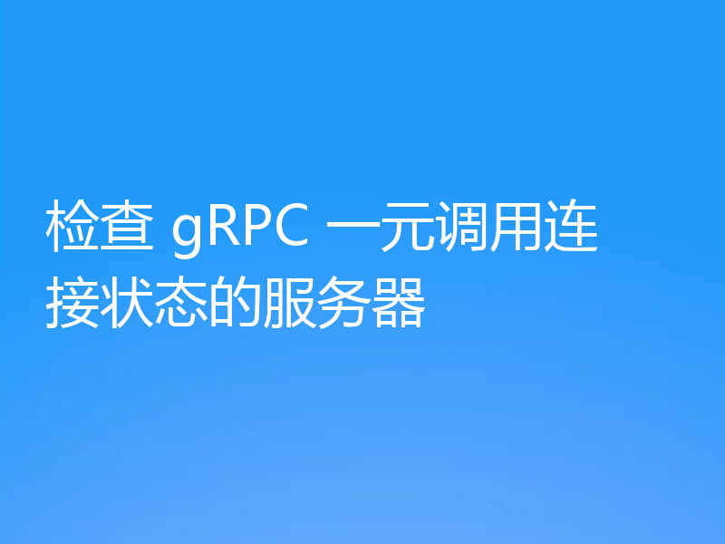 检查 gRPC 一元调用连接状态的服务器