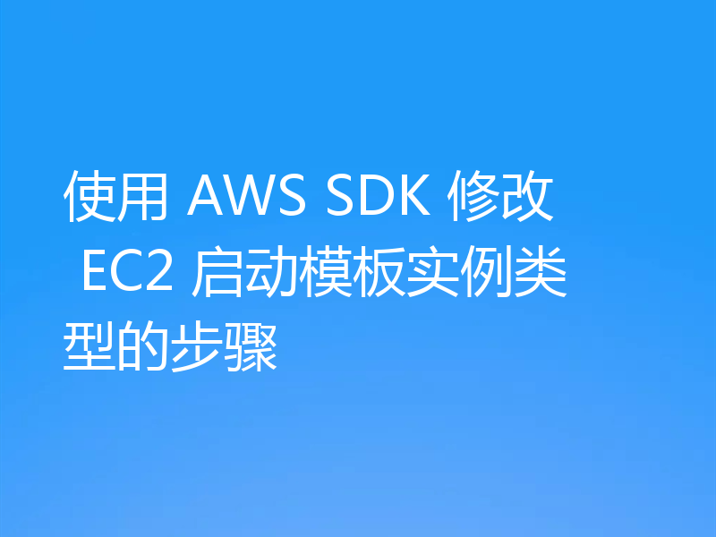使用 AWS SDK 修改 EC2 启动模板实例类型的步骤