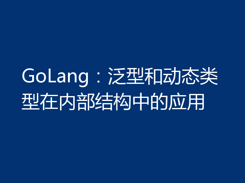 GoLang：泛型和动态类型在内部结构中的应用