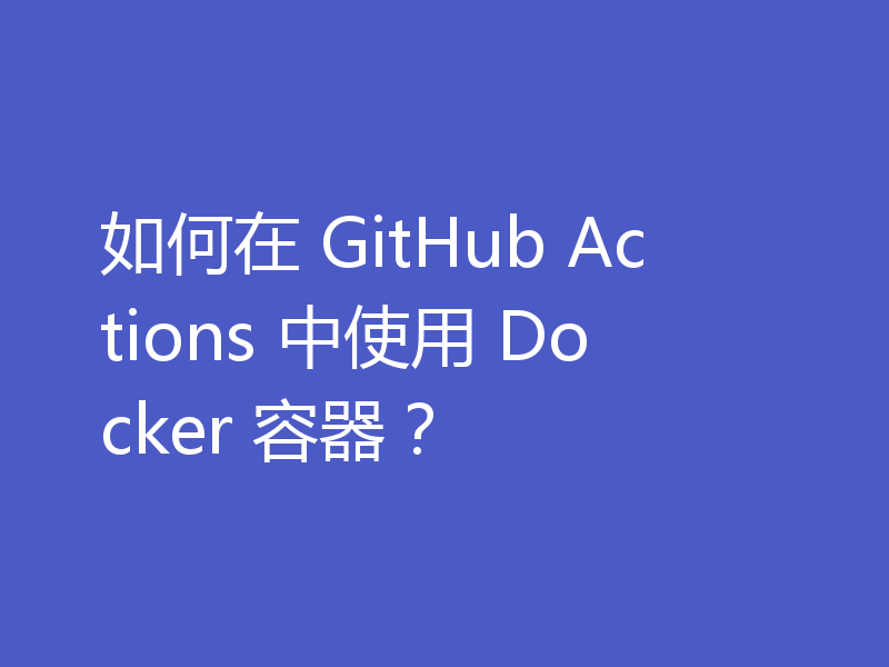 如何在 GitHub Actions 中使用 Docker 容器？