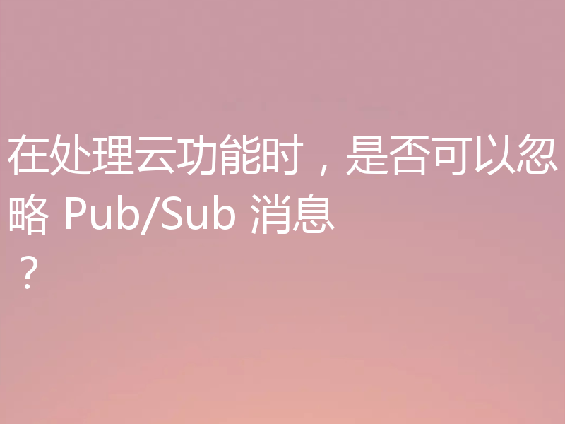 在处理云功能时，是否可以忽略 Pub/Sub 消息？