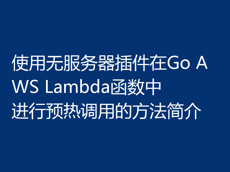 使用无服务器插件在Go AWS Lambda函数中进行预热调用的方法简介