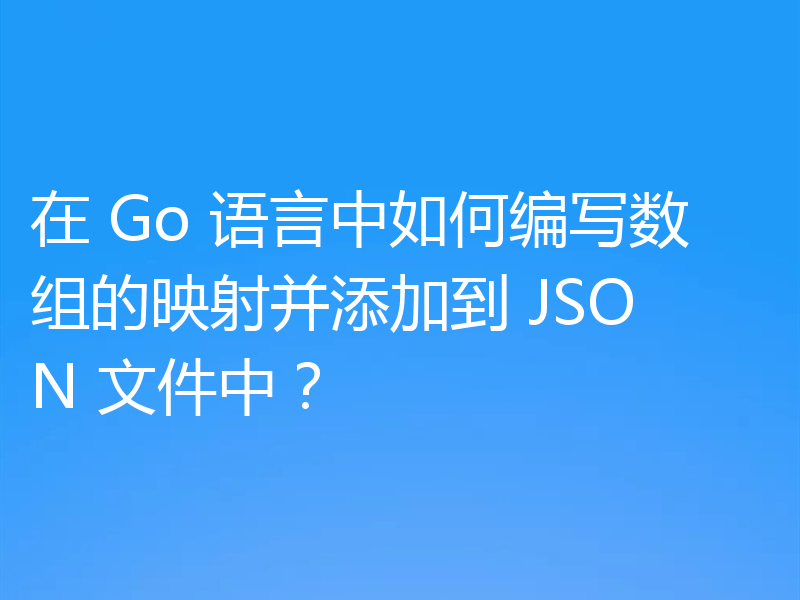 在 Go 语言中如何编写数组的映射并添加到 JSON 文件中？