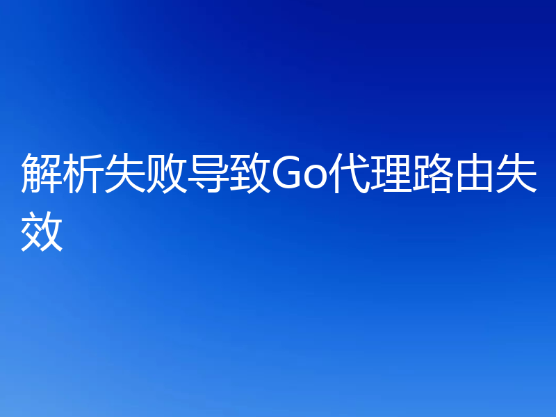 解析失败导致Go代理路由失效