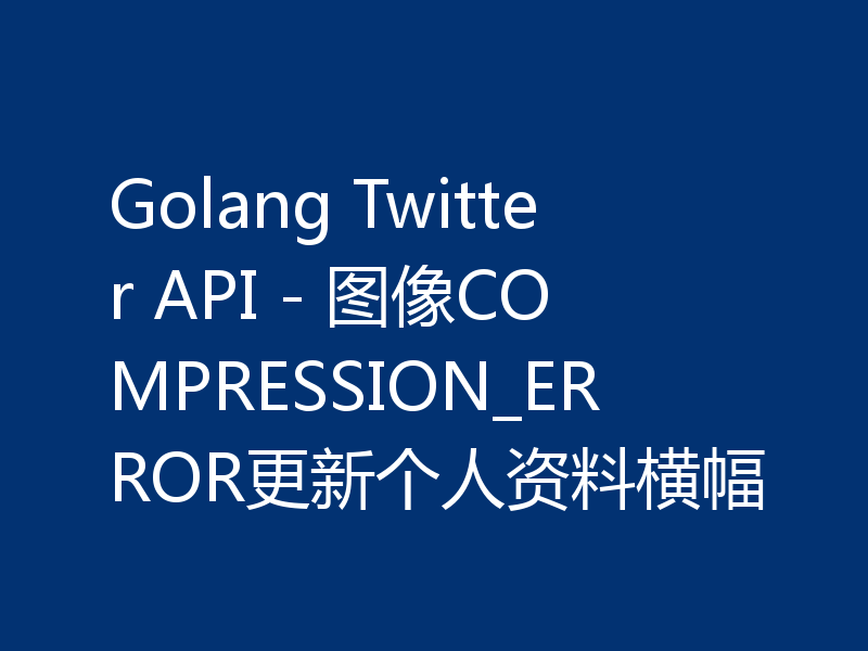 Golang Twitter API - 图像COMPRESSION_ERROR更新个人资料横幅
