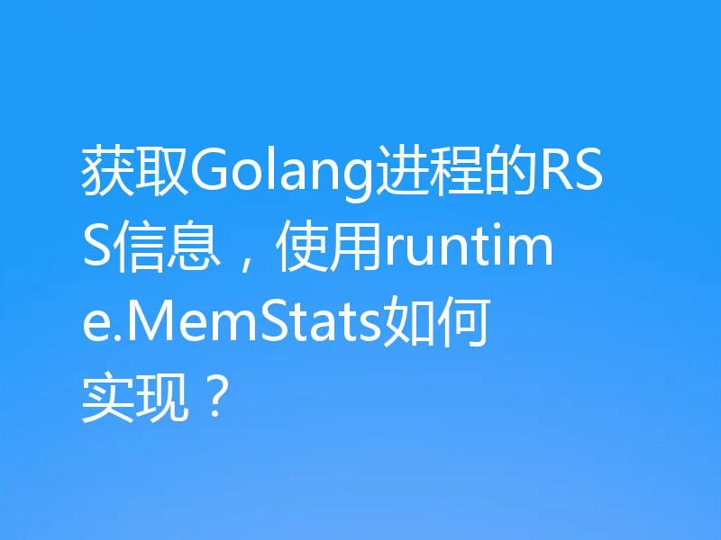 获取Golang进程的RSS信息，使用runtime.MemStats如何实现？