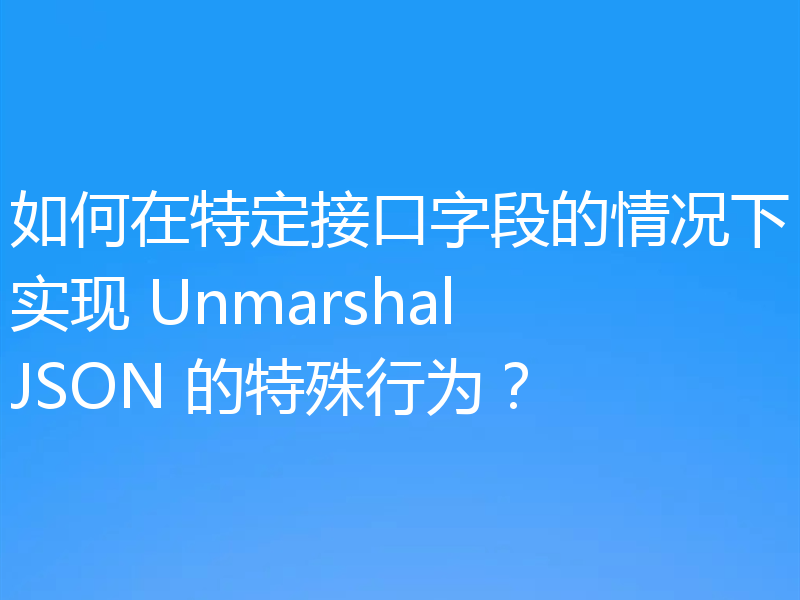 如何在特定接口字段的情况下实现 UnmarshalJSON 的特殊行为？