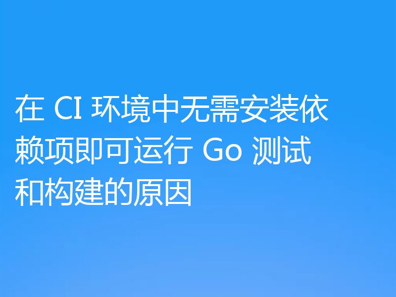 在 CI 环境中无需安装依赖项即可运行 Go 测试和构建的原因