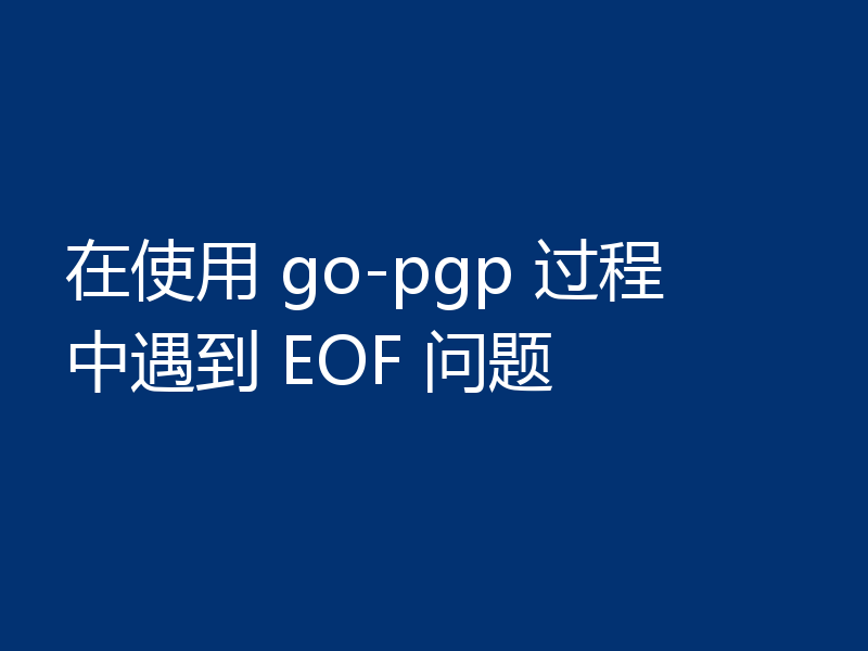 在使用 go-pgp 过程中遇到 EOF 问题
