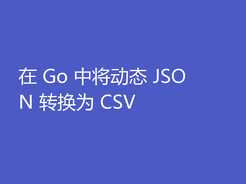 在 Go 中将动态 JSON 转换为 CSV