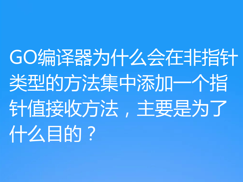 GO编译器为什么会在非指针类型的方法集中添加一个指针值接收方法，主要是为了什么目的？