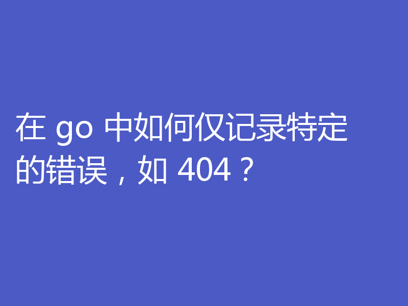 在 go 中如何仅记录特定的错误，如 404？