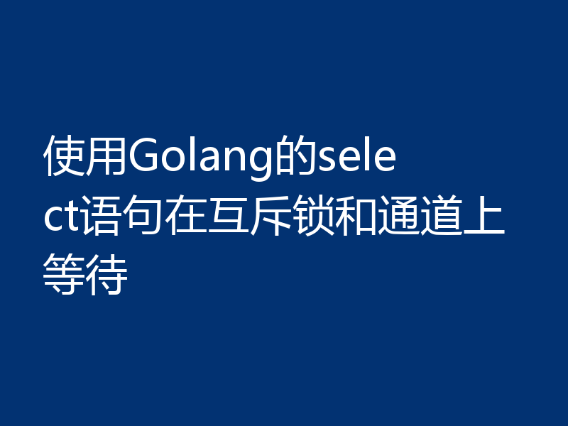 使用Golang的select语句在互斥锁和通道上等待