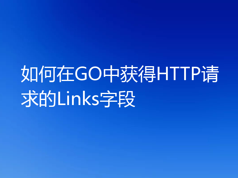 如何在GO中获得HTTP请求的Links字段