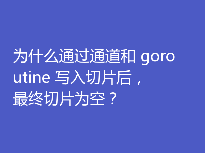 为什么通过通道和 goroutine 写入切片后，最终切片为空？