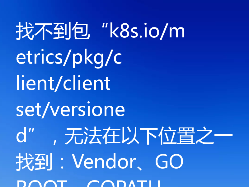 找不到包“k8s.io/metrics/pkg/client/clientset/versioned”，无法在以下位置之一找到：Vendor、GOROOT、GOPATH