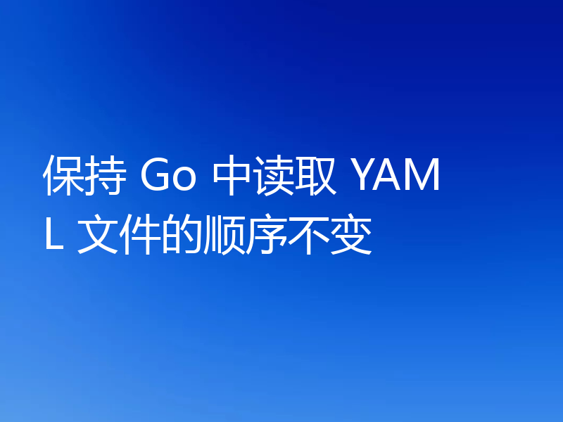 保持 Go 中读取 YAML 文件的顺序不变