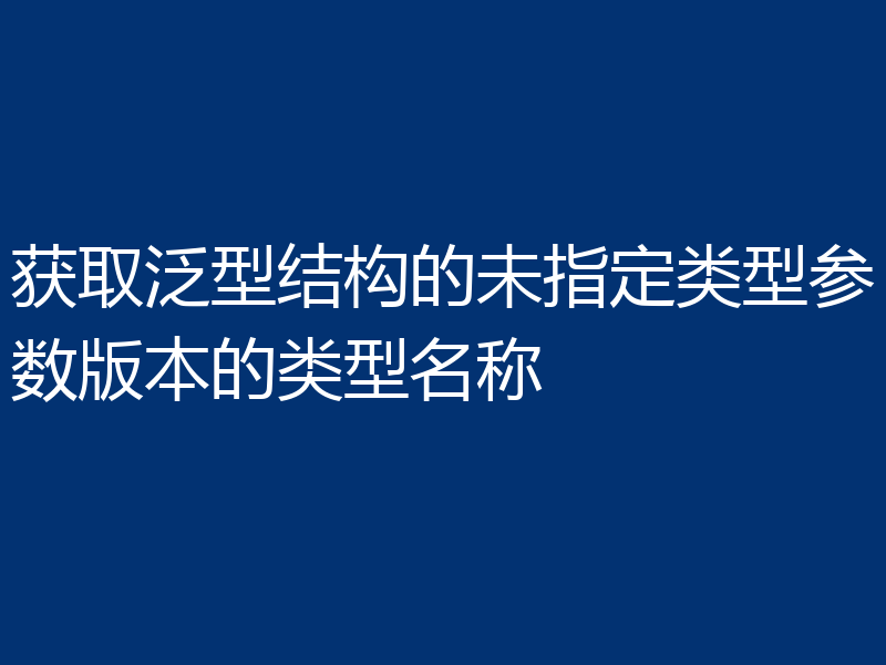 获取泛型结构的未指定类型参数版本的类型名称