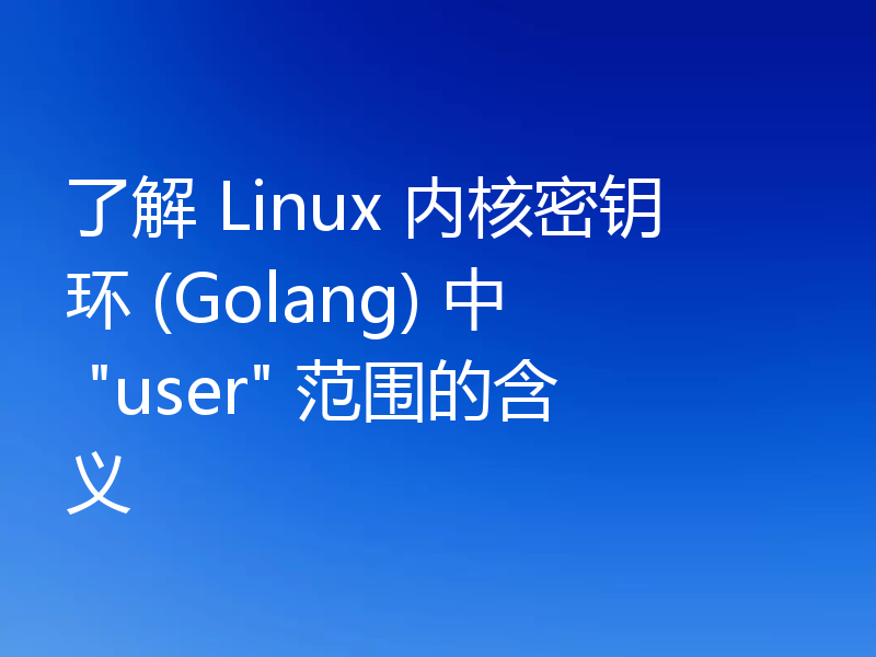 了解 Linux 内核密钥环 (Golang) 中 
