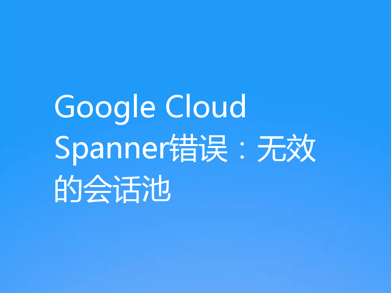 Google Cloud Spanner错误：无效的会话池