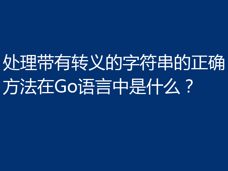 处理带有转义的字符串的正确方法在Go语言中是什么？