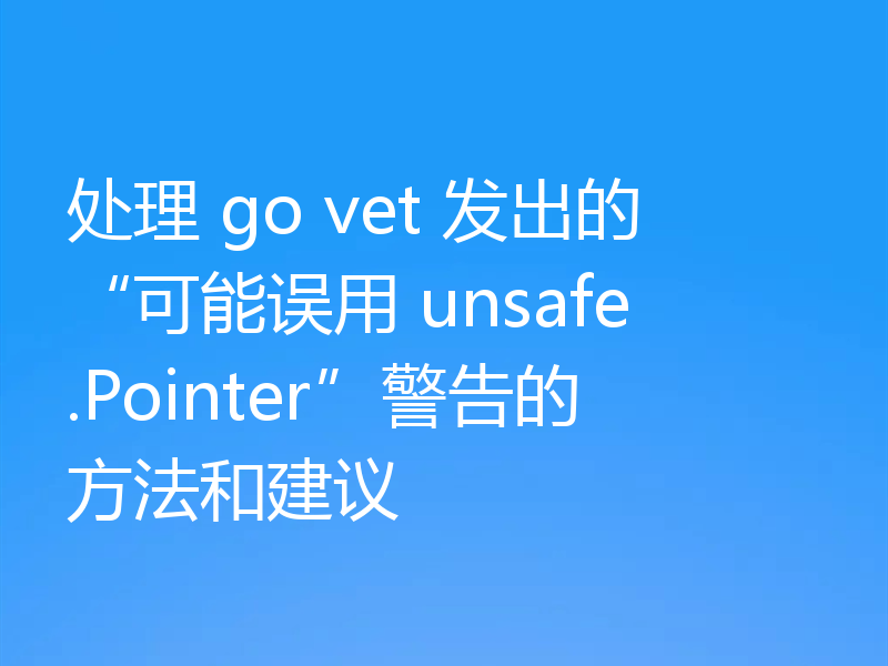 处理 go vet 发出的“可能误用 unsafe.Pointer”警告的方法和建议