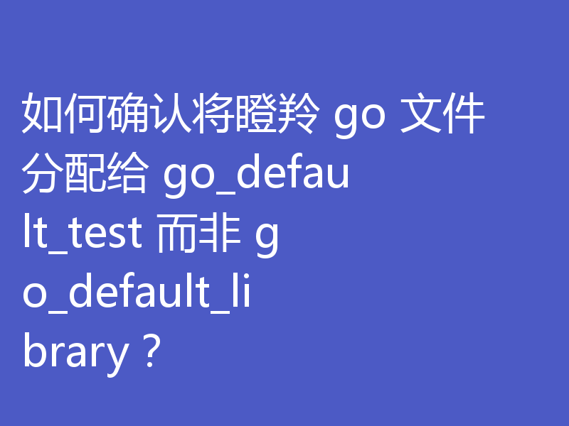 如何确认将瞪羚 go 文件分配给 go_default_test 而非 go_default_library？